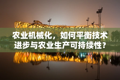 农业机械化，如何平衡技术进步与农业生产可持续性？