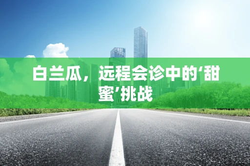 白兰瓜，远程会诊中的‘甜蜜’挑战