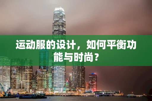 运动服的设计，如何平衡功能与时尚？