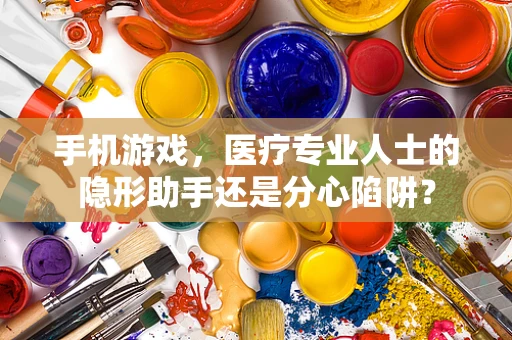 手机游戏，医疗专业人士的隐形助手还是分心陷阱？