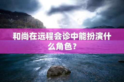 和尚在远程会诊中能扮演什么角色？