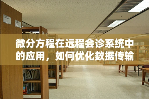 微分方程在远程会诊系统中的应用，如何优化数据传输的‘速度’？