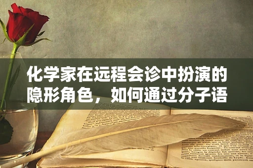 化学家在远程会诊中扮演的隐形角色，如何通过分子语言架起诊疗桥梁？