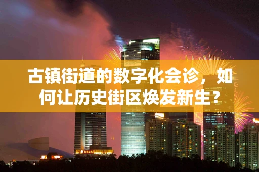 古镇街道的数字化会诊，如何让历史街区焕发新生？