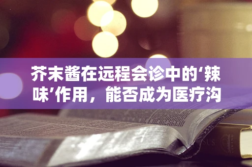 芥末酱在远程会诊中的‘辣味’作用，能否成为医疗沟通的新调料？