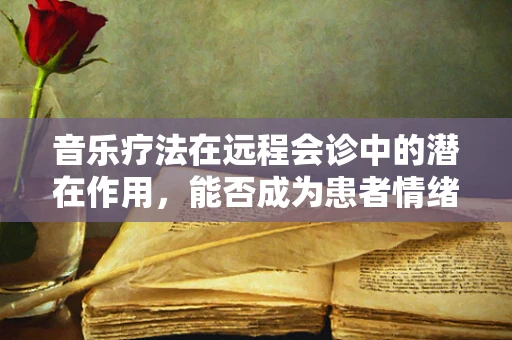 音乐疗法在远程会诊中的潜在作用，能否成为患者情绪管理的隐形翅膀？