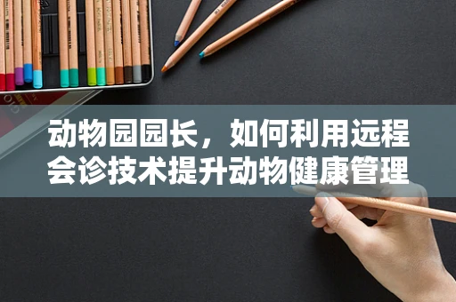 动物园园长，如何利用远程会诊技术提升动物健康管理？