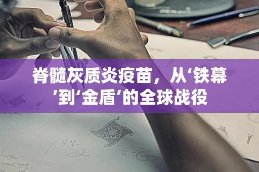 脊髓灰质炎疫苗，从‘铁幕’到‘金盾’的全球战役