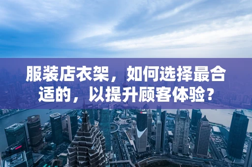 服装店衣架，如何选择最合适的，以提升顾客体验？