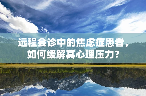远程会诊中的焦虑症患者，如何缓解其心理压力？