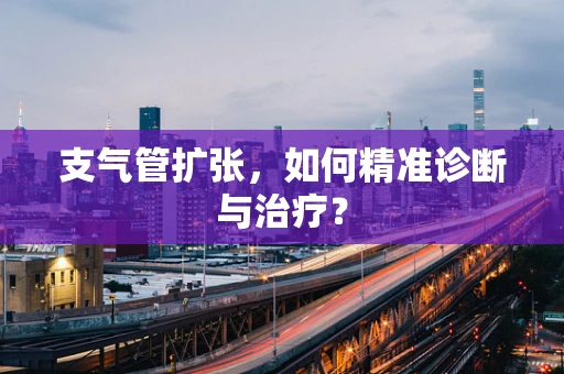 支气管扩张，如何精准诊断与治疗？