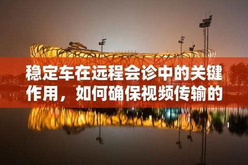 稳定车在远程会诊中的关键作用，如何确保视频传输的稳定与安全？