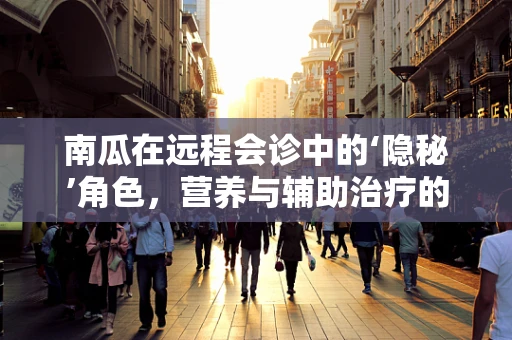南瓜在远程会诊中的‘隐秘’角色，营养与辅助治疗的新视角？
