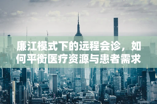 廉江模式下的远程会诊，如何平衡医疗资源与患者需求？