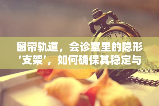 窗帘轨道，会诊室里的隐形‘支架’，如何确保其稳定与安全？