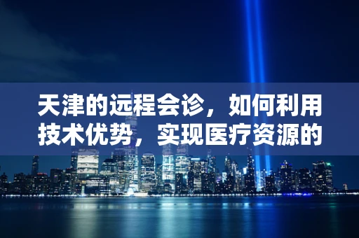 天津的远程会诊，如何利用技术优势，实现医疗资源的均衡发展？