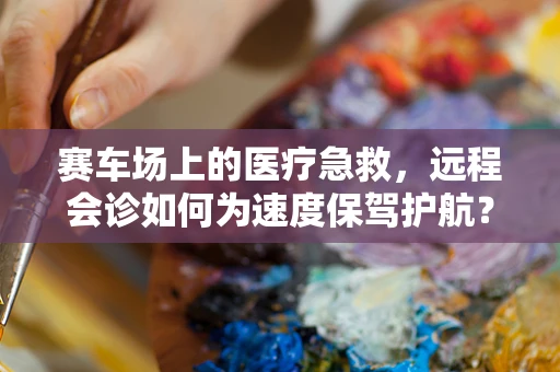 赛车场上的医疗急救，远程会诊如何为速度保驾护航？