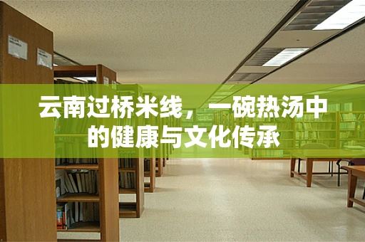 云南过桥米线，一碗热汤中的健康与文化传承