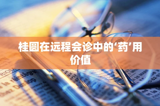 桂圆在远程会诊中的‘药’用价值