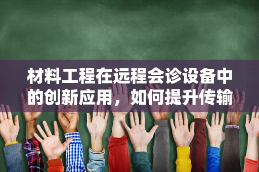 材料工程在远程会诊设备中的创新应用，如何提升传输效率与安全性？