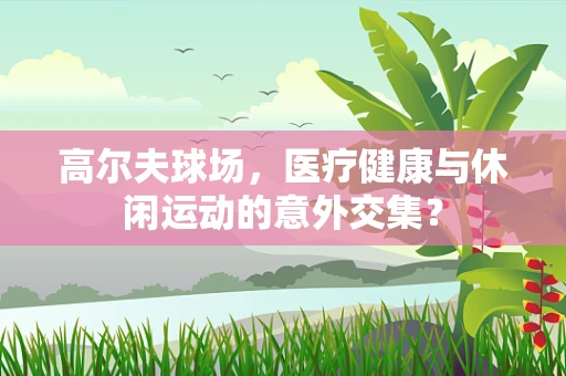 高尔夫球场，医疗健康与休闲运动的意外交集？
