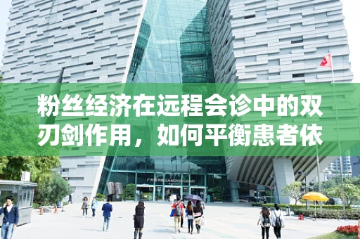 粉丝经济在远程会诊中的双刃剑作用，如何平衡患者依赖与理性决策？