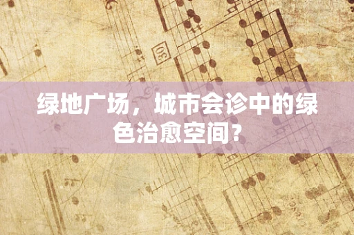 绿地广场，城市会诊中的绿色治愈空间？