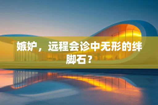 嫉妒，远程会诊中无形的绊脚石？