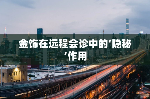 金饰在远程会诊中的‘隐秘’作用