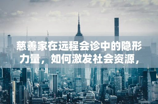 慈善家在远程会诊中的隐形力量，如何激发社会资源，促进医疗公平？