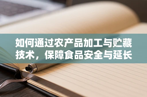 如何通过农产品加工与贮藏技术，保障食品安全与延长保质期？