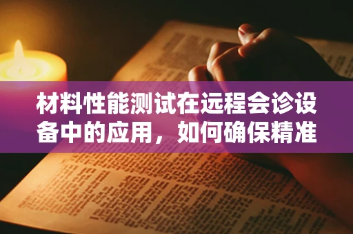材料性能测试在远程会诊设备中的应用，如何确保精准与高效？