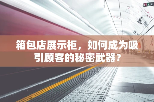 箱包店展示柜，如何成为吸引顾客的秘密武器？