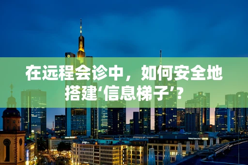 在远程会诊中，如何安全地搭建‘信息梯子’？