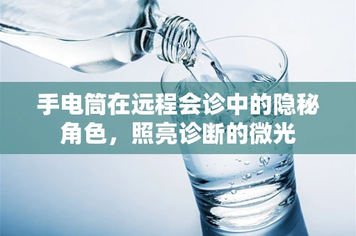 手电筒在远程会诊中的隐秘角色，照亮诊断的微光