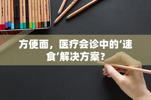 方便面，医疗会诊中的‘速食’解决方案？