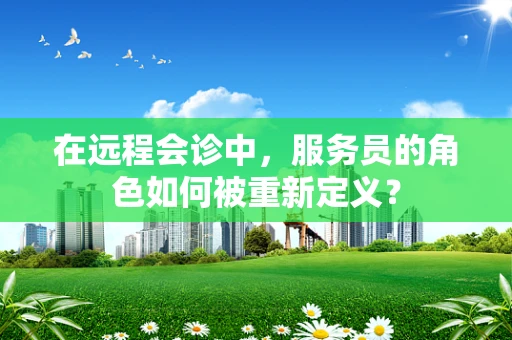 在远程会诊中，服务员的角色如何被重新定义？