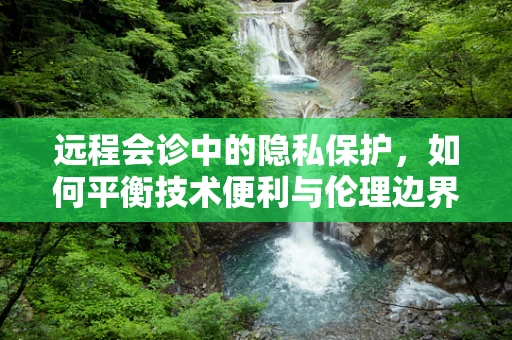 远程会诊中的隐私保护，如何平衡技术便利与伦理边界？