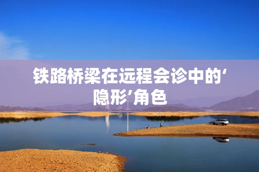 铁路桥梁在远程会诊中的‘隐形’角色
