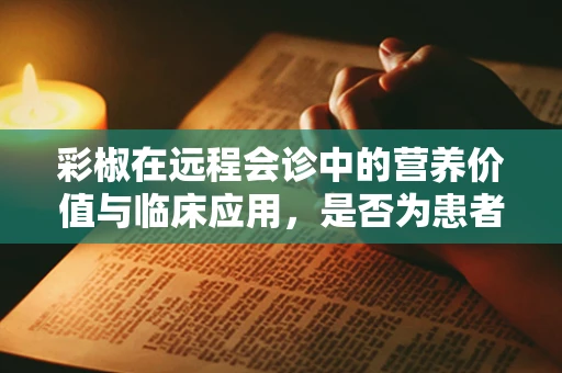 彩椒在远程会诊中的营养价值与临床应用，是否为患者康复的‘红绿灯’？