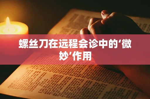 螺丝刀在远程会诊中的‘微妙’作用