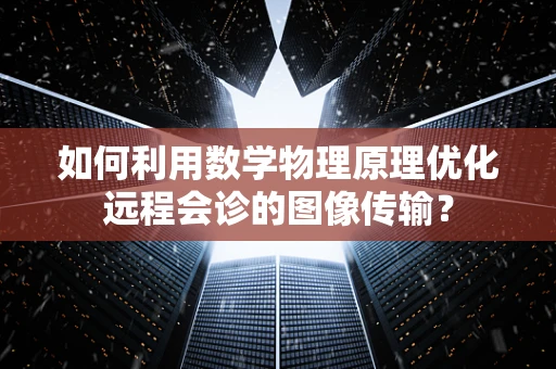 如何利用数学物理原理优化远程会诊的图像传输？