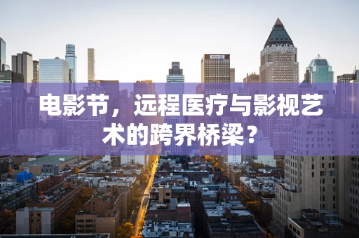 电影节，远程医疗与影视艺术的跨界桥梁？