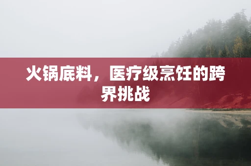 火锅底料，医疗级烹饪的跨界挑战