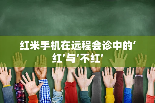 红米手机在远程会诊中的‘红’与‘不红’