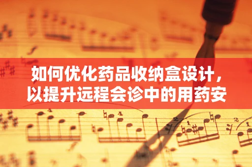 如何优化药品收纳盒设计，以提升远程会诊中的用药安全？