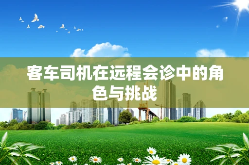 客车司机在远程会诊中的角色与挑战