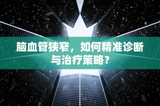 脑血管狭窄，如何精准诊断与治疗策略？