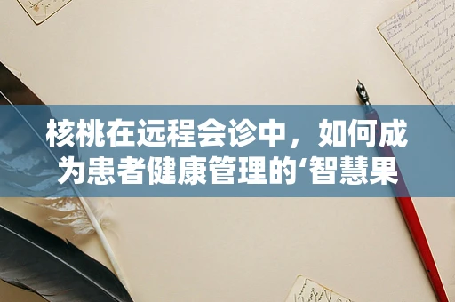 核桃在远程会诊中，如何成为患者健康管理的‘智慧果’？