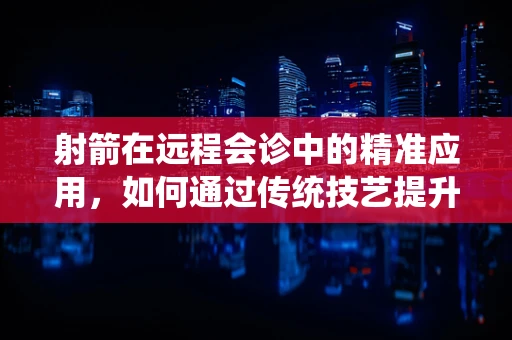 射箭在远程会诊中的精准应用，如何通过传统技艺提升医疗决策的精确度？